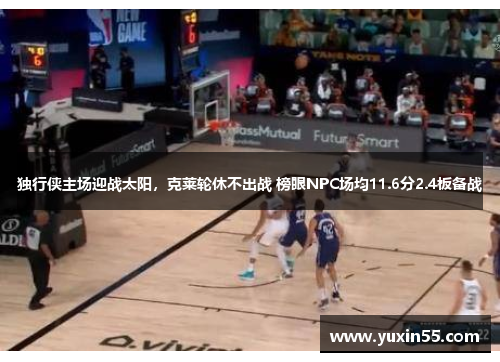 独行侠主场迎战太阳，克莱轮休不出战 榜眼NPC场均11.6分2.4板备战